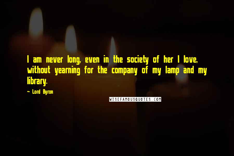 Lord Byron Quotes: I am never long, even in the society of her I love, without yearning for the company of my lamp and my library.