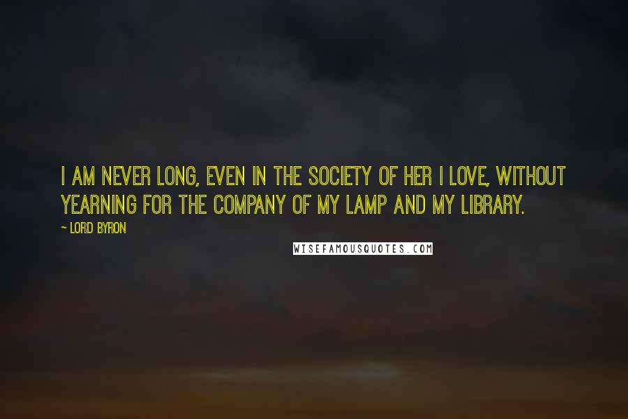 Lord Byron Quotes: I am never long, even in the society of her I love, without yearning for the company of my lamp and my library.