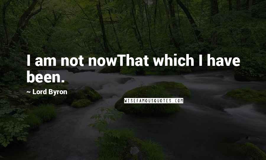 Lord Byron Quotes: I am not nowThat which I have been.