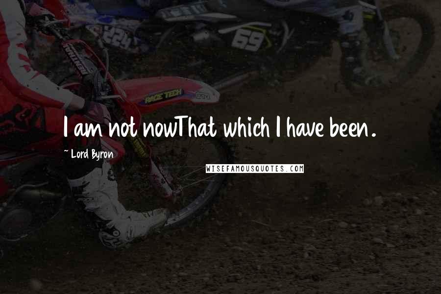 Lord Byron Quotes: I am not nowThat which I have been.