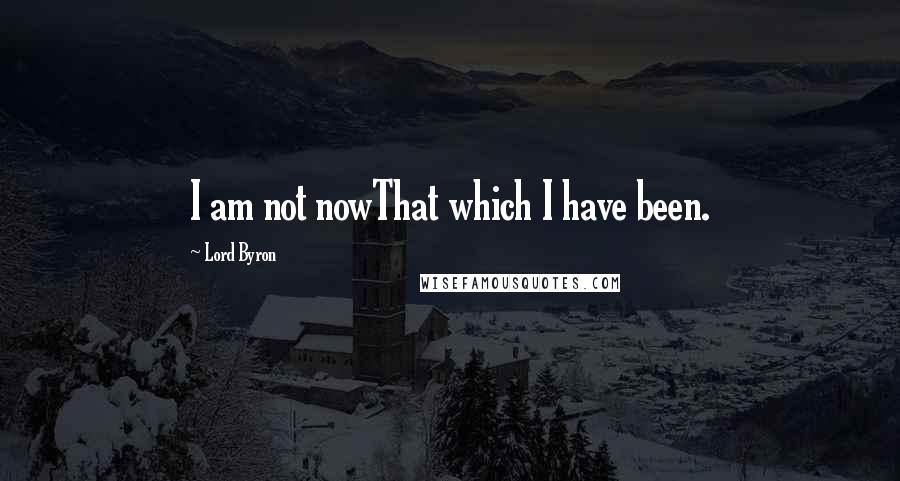 Lord Byron Quotes: I am not nowThat which I have been.