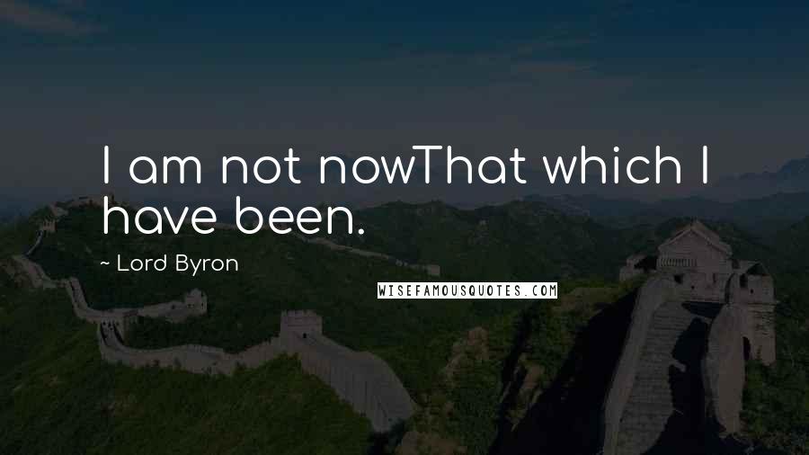 Lord Byron Quotes: I am not nowThat which I have been.