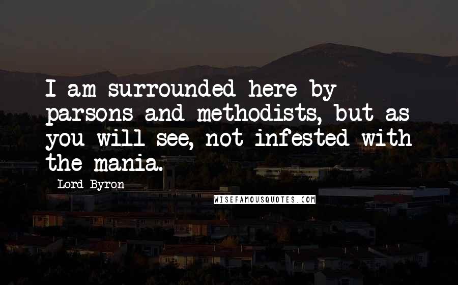 Lord Byron Quotes: I am surrounded here by parsons and methodists, but as you will see, not infested with the mania.