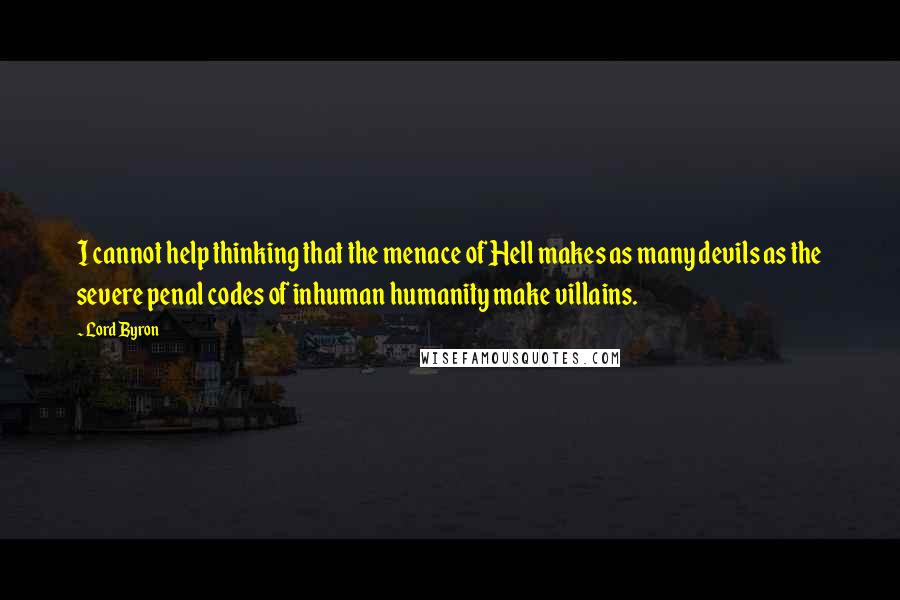 Lord Byron Quotes: I cannot help thinking that the menace of Hell makes as many devils as the severe penal codes of inhuman humanity make villains.