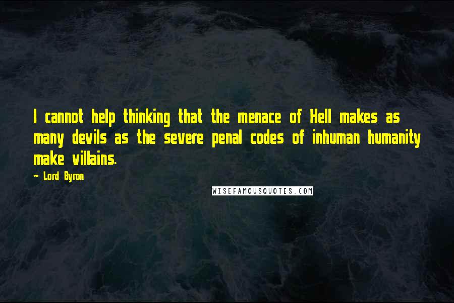 Lord Byron Quotes: I cannot help thinking that the menace of Hell makes as many devils as the severe penal codes of inhuman humanity make villains.