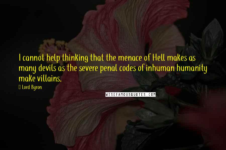 Lord Byron Quotes: I cannot help thinking that the menace of Hell makes as many devils as the severe penal codes of inhuman humanity make villains.