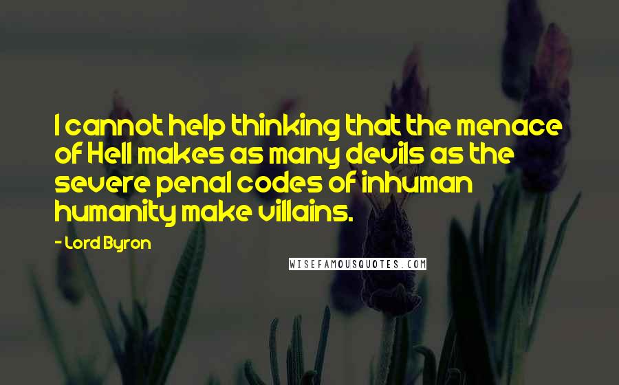 Lord Byron Quotes: I cannot help thinking that the menace of Hell makes as many devils as the severe penal codes of inhuman humanity make villains.