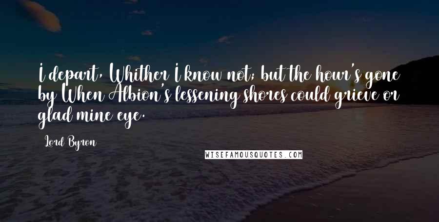 Lord Byron Quotes: I depart, Whither I know not; but the hour's gone by When Albion's lessening shores could grieve or glad mine eye.