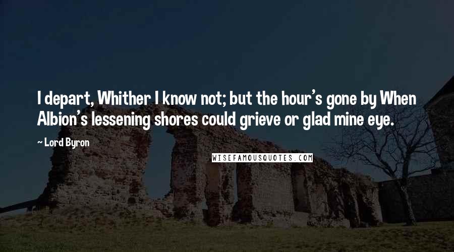 Lord Byron Quotes: I depart, Whither I know not; but the hour's gone by When Albion's lessening shores could grieve or glad mine eye.