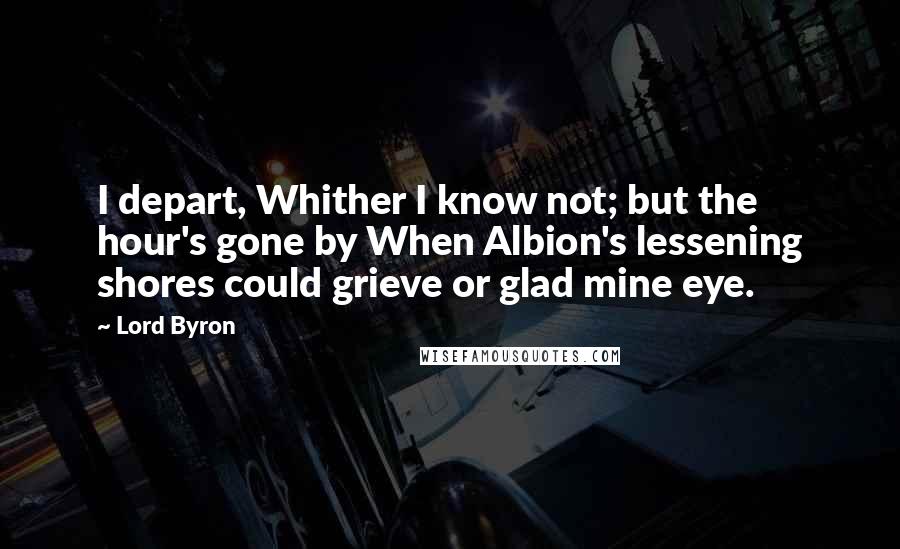 Lord Byron Quotes: I depart, Whither I know not; but the hour's gone by When Albion's lessening shores could grieve or glad mine eye.