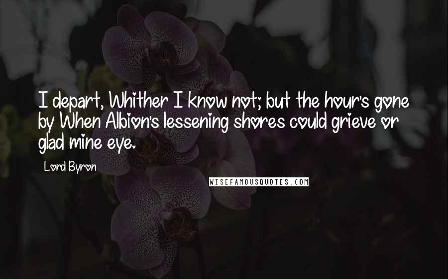 Lord Byron Quotes: I depart, Whither I know not; but the hour's gone by When Albion's lessening shores could grieve or glad mine eye.