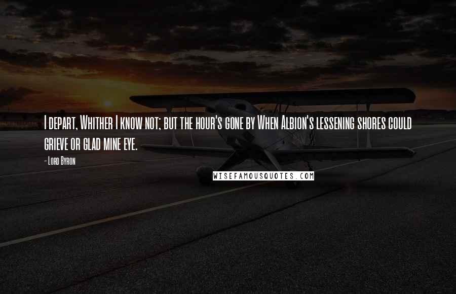 Lord Byron Quotes: I depart, Whither I know not; but the hour's gone by When Albion's lessening shores could grieve or glad mine eye.