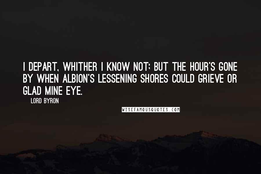 Lord Byron Quotes: I depart, Whither I know not; but the hour's gone by When Albion's lessening shores could grieve or glad mine eye.