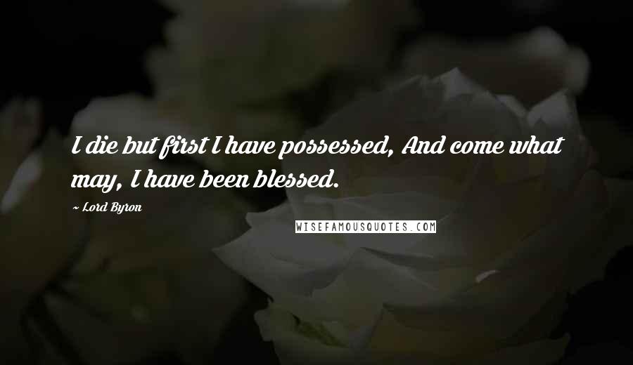 Lord Byron Quotes: I die but first I have possessed, And come what may, I have been blessed.