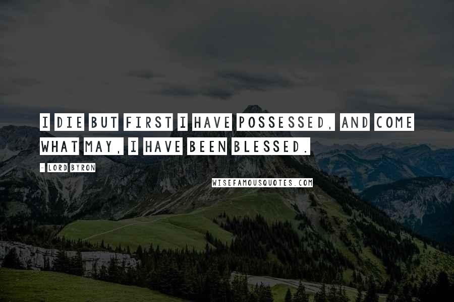 Lord Byron Quotes: I die but first I have possessed, And come what may, I have been blessed.