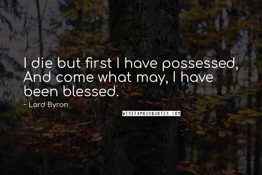 Lord Byron Quotes: I die but first I have possessed, And come what may, I have been blessed.