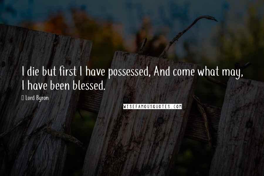 Lord Byron Quotes: I die but first I have possessed, And come what may, I have been blessed.