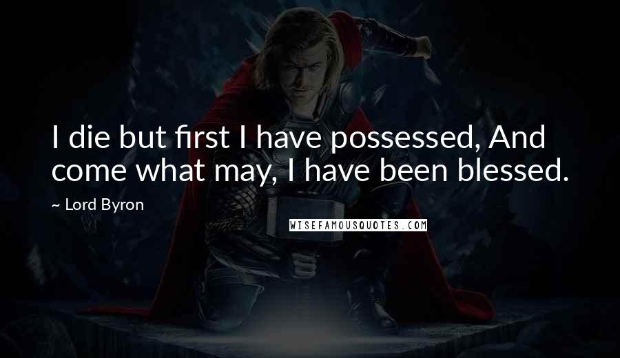 Lord Byron Quotes: I die but first I have possessed, And come what may, I have been blessed.