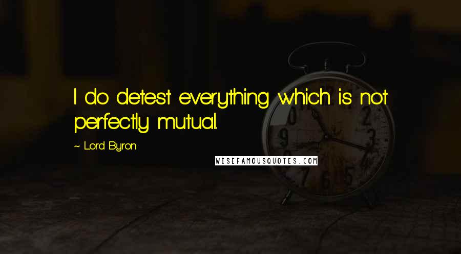 Lord Byron Quotes: I do detest everything which is not perfectly mutual.