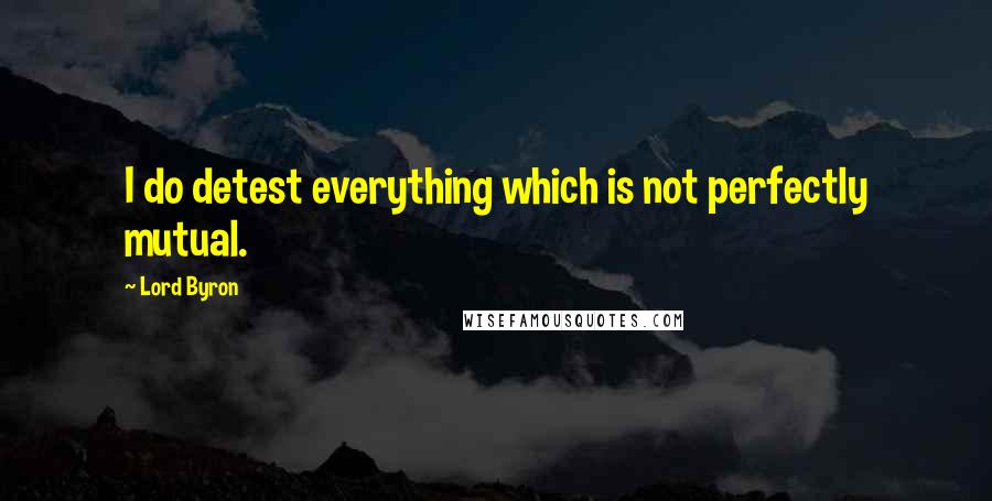 Lord Byron Quotes: I do detest everything which is not perfectly mutual.