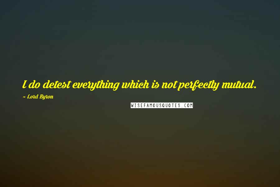 Lord Byron Quotes: I do detest everything which is not perfectly mutual.