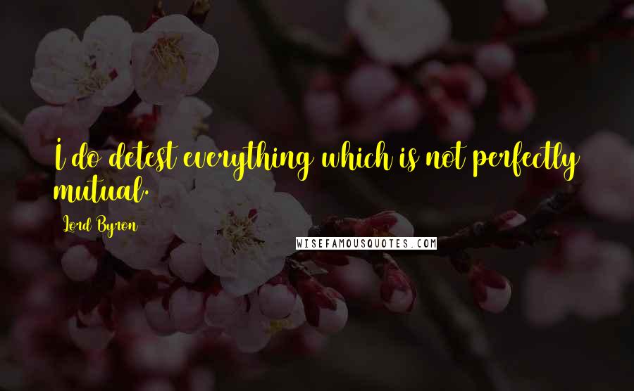 Lord Byron Quotes: I do detest everything which is not perfectly mutual.