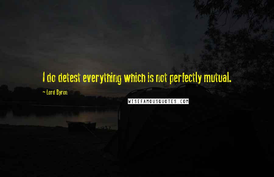 Lord Byron Quotes: I do detest everything which is not perfectly mutual.