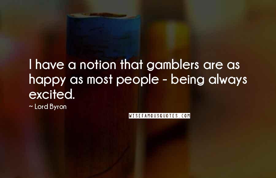 Lord Byron Quotes: I have a notion that gamblers are as happy as most people - being always excited.