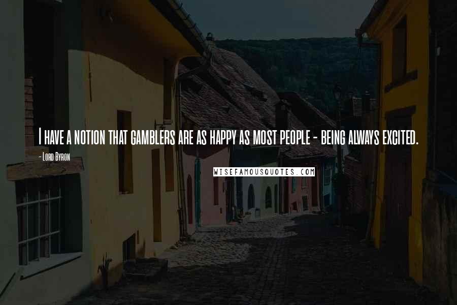 Lord Byron Quotes: I have a notion that gamblers are as happy as most people - being always excited.