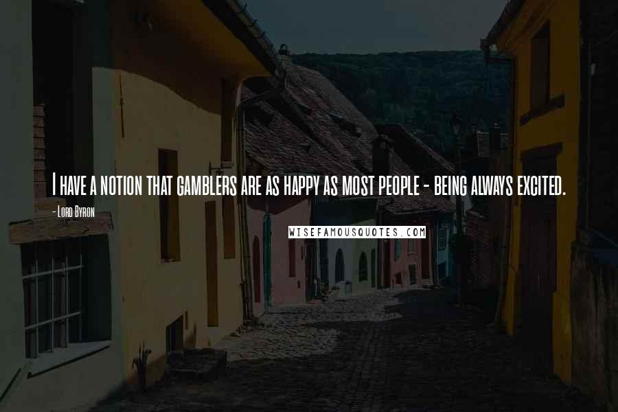 Lord Byron Quotes: I have a notion that gamblers are as happy as most people - being always excited.