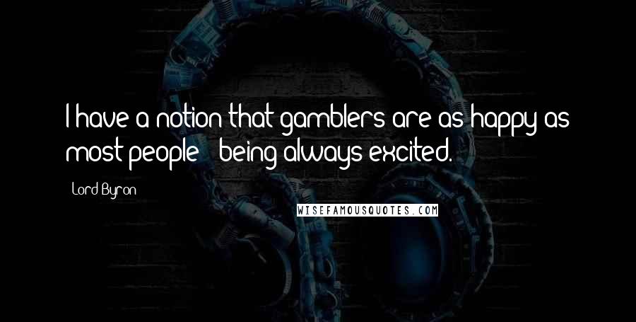 Lord Byron Quotes: I have a notion that gamblers are as happy as most people - being always excited.