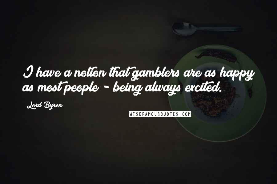 Lord Byron Quotes: I have a notion that gamblers are as happy as most people - being always excited.