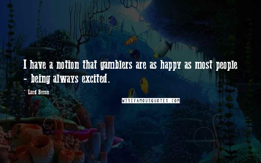 Lord Byron Quotes: I have a notion that gamblers are as happy as most people - being always excited.