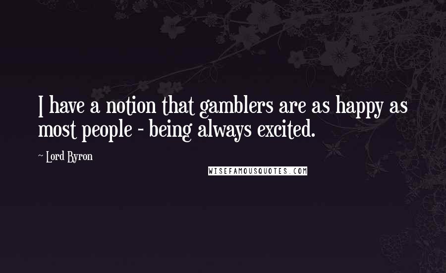 Lord Byron Quotes: I have a notion that gamblers are as happy as most people - being always excited.