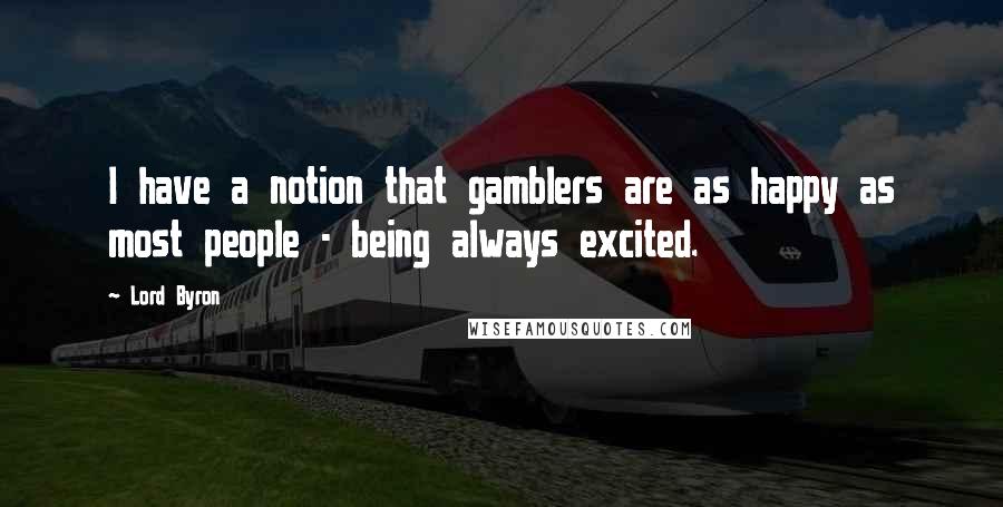 Lord Byron Quotes: I have a notion that gamblers are as happy as most people - being always excited.