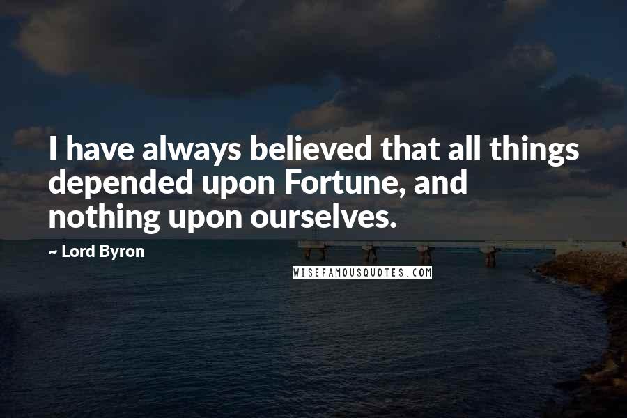 Lord Byron Quotes: I have always believed that all things depended upon Fortune, and nothing upon ourselves.