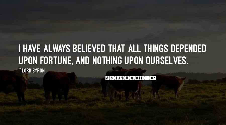 Lord Byron Quotes: I have always believed that all things depended upon Fortune, and nothing upon ourselves.