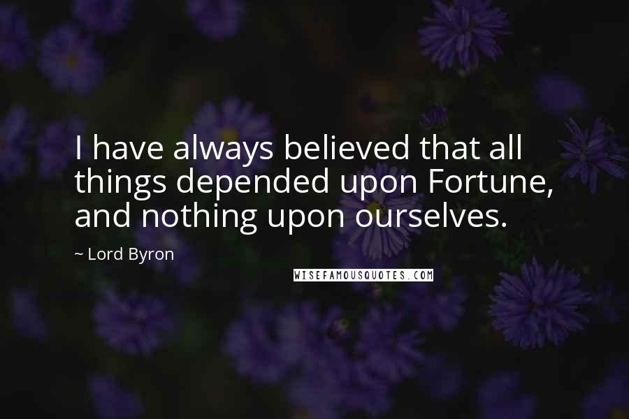 Lord Byron Quotes: I have always believed that all things depended upon Fortune, and nothing upon ourselves.