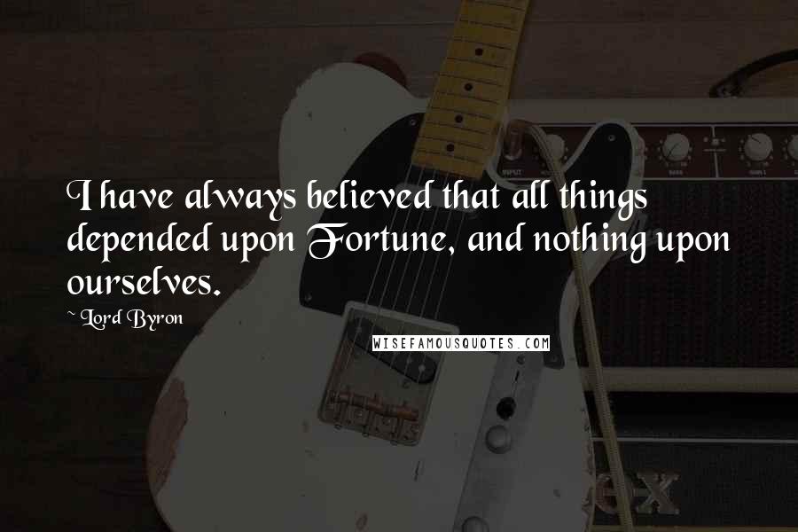 Lord Byron Quotes: I have always believed that all things depended upon Fortune, and nothing upon ourselves.