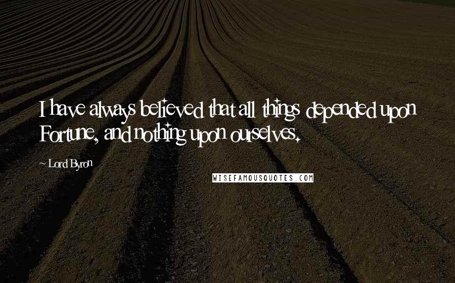 Lord Byron Quotes: I have always believed that all things depended upon Fortune, and nothing upon ourselves.