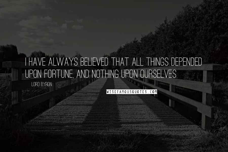 Lord Byron Quotes: I have always believed that all things depended upon Fortune, and nothing upon ourselves.