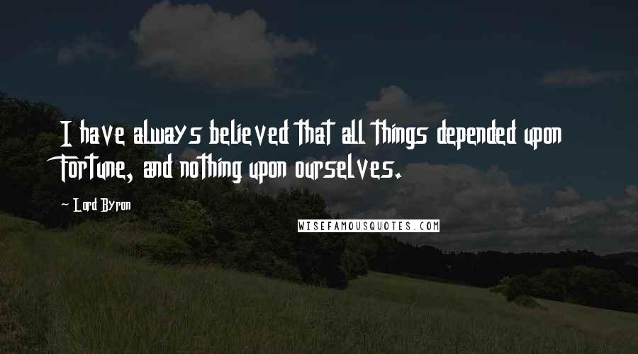 Lord Byron Quotes: I have always believed that all things depended upon Fortune, and nothing upon ourselves.