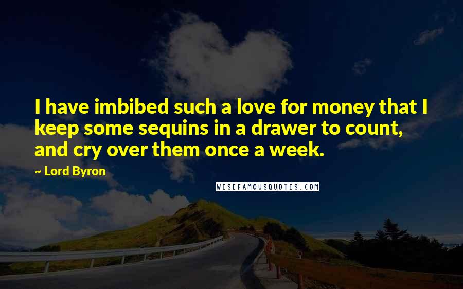 Lord Byron Quotes: I have imbibed such a love for money that I keep some sequins in a drawer to count, and cry over them once a week.