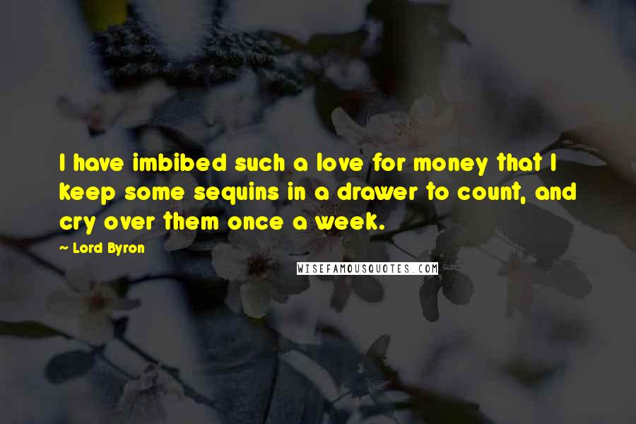 Lord Byron Quotes: I have imbibed such a love for money that I keep some sequins in a drawer to count, and cry over them once a week.