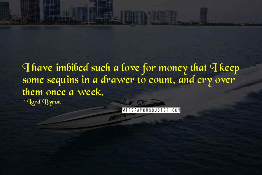 Lord Byron Quotes: I have imbibed such a love for money that I keep some sequins in a drawer to count, and cry over them once a week.