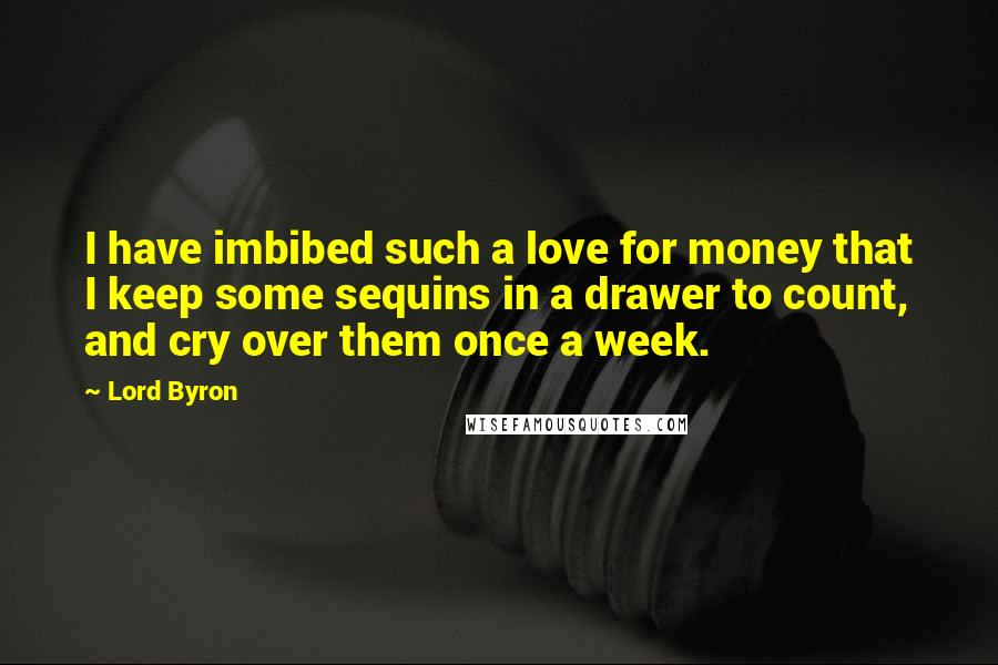 Lord Byron Quotes: I have imbibed such a love for money that I keep some sequins in a drawer to count, and cry over them once a week.