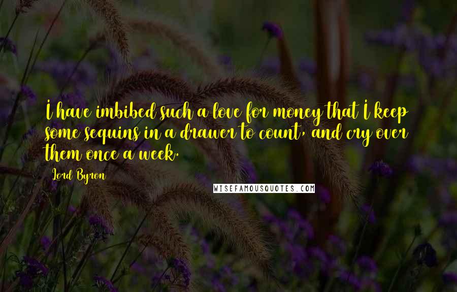 Lord Byron Quotes: I have imbibed such a love for money that I keep some sequins in a drawer to count, and cry over them once a week.