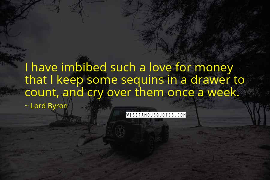 Lord Byron Quotes: I have imbibed such a love for money that I keep some sequins in a drawer to count, and cry over them once a week.