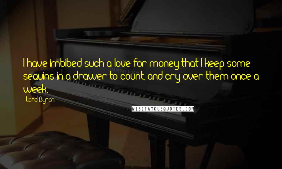 Lord Byron Quotes: I have imbibed such a love for money that I keep some sequins in a drawer to count, and cry over them once a week.