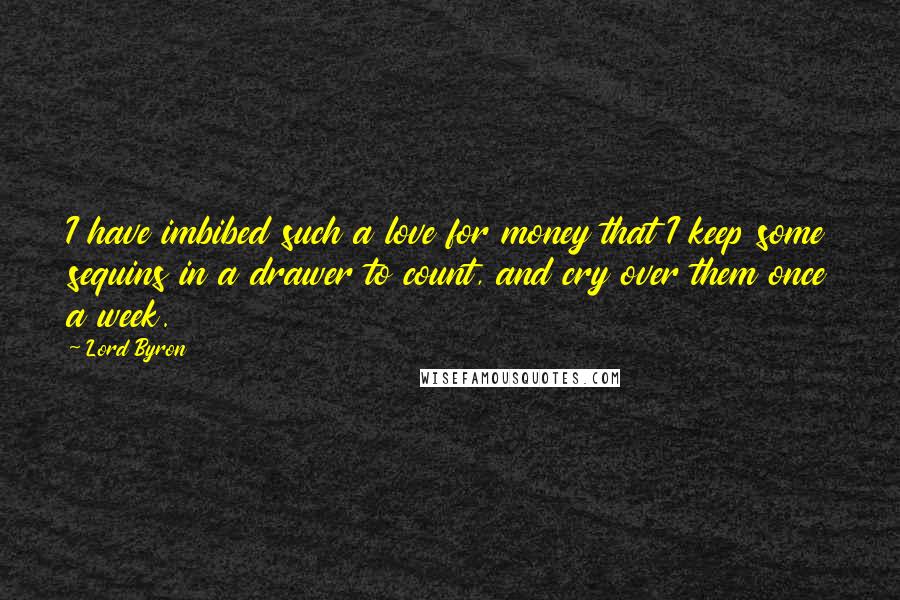 Lord Byron Quotes: I have imbibed such a love for money that I keep some sequins in a drawer to count, and cry over them once a week.